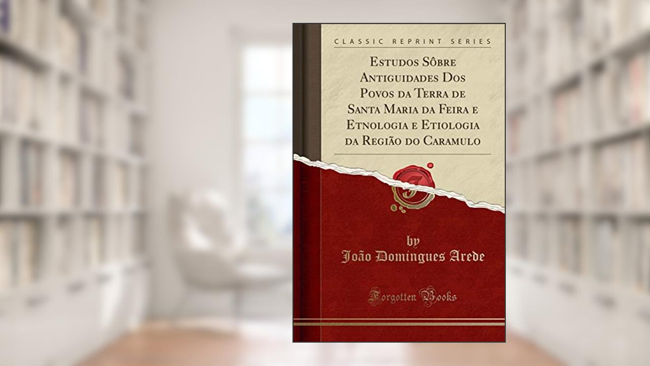 Estudos Sôbre Antiguidades Dos Povos da Terra de Santa Maria da Feira e Etnologia e Etiologia da Região do Caramulo (Classic Reprint), do autor João Domingues Arede