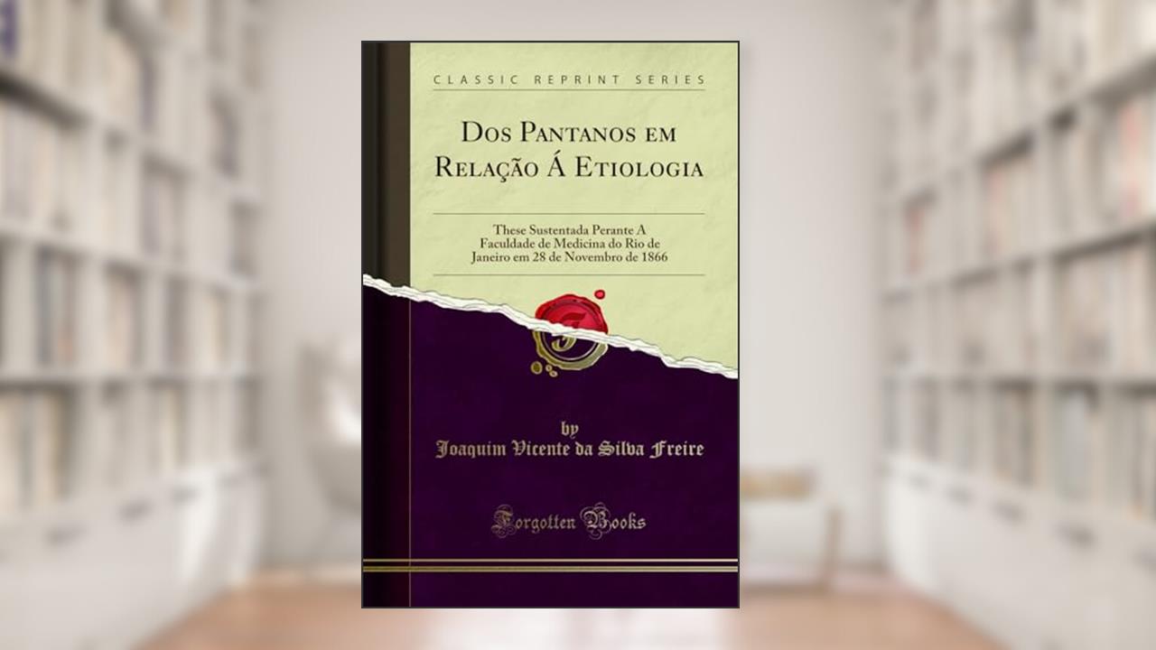 Dos Pantanos em Relação Á Etiologia: These Sustentada Perante A Faculdade de Medicina do Rio de Janeiro em 28 de Novembro de 1866 (Classic Reprint), do autor Joaquim Vicente da Silva Freire