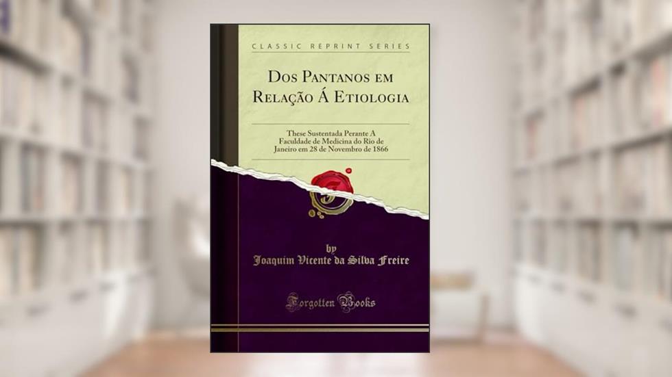 Dos Pantanos em Relação Á Etiologia: These Sustentada Perante A Faculdade de Medicina do Rio de Janeiro em 28 de Novembro de 1866 (Classic Reprint), do autor Joaquim Vicente da Silva Freire