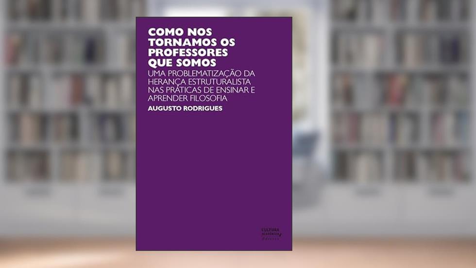 Como nos tornamos os professores que somos: uma problematização da herança estruturalista nas práticas de ensinar e aprender filosofia, do autor Augusto Rodrigues