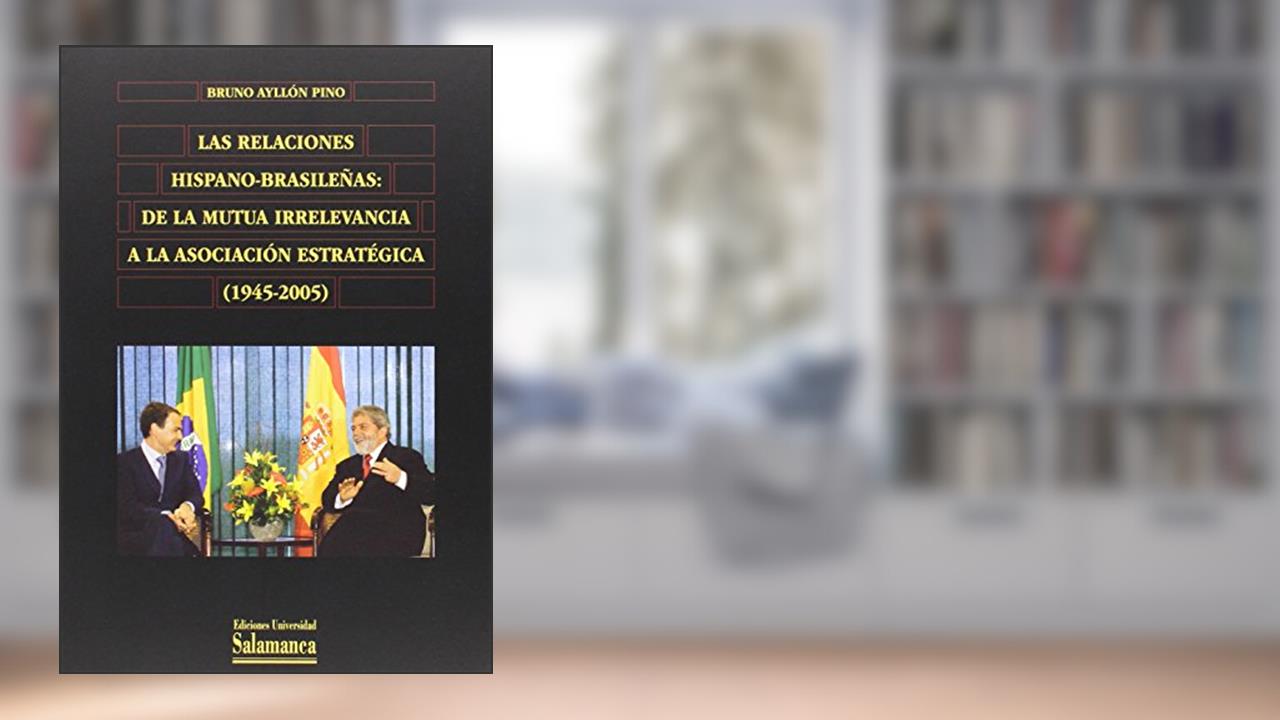 Las relaciones hispano-brasileñas : de la mutua irrelevancia a la asociación estratégica (1945-2005): de La Mutua Irrelevancia a la Asociacion Estrategica (1945-2005), do autor Bruno Ayllón Pino