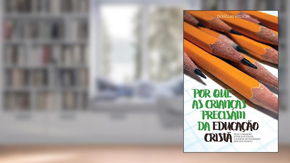 Por que as crianças precisam da educação cristã, do autor Douglas Wilson