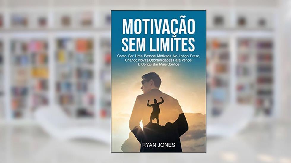 Motivação Sem Limites: Como Ser Uma Pessoa Motivada No Longo Prazo, Criando Novas Oportunidades Para Vencer E Conquistar Mais Sonhos, do autor Ryan Jones