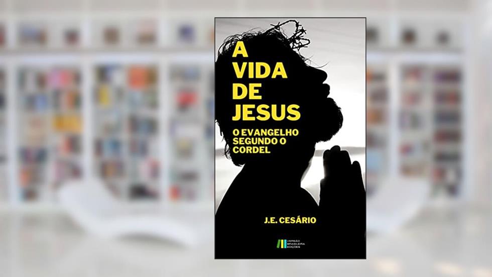 A Vida de Jesus: O Evangelho Segundo o Cordel, do autor J. E. Cesário; João Evódio Silva Cesário