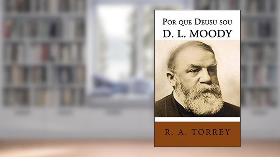 Por Que Deus Usou D. L. Moody, do autor R. A. Torrey