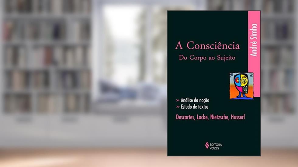 A consciência do corpo ao sujeito: Análise da noção, estudo de textos: Descartes, Locke, Nietzsche, Husserl, do autor André Simha
