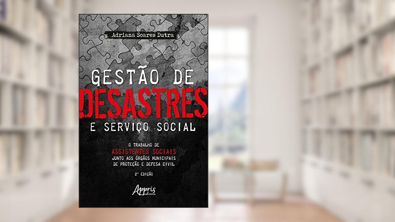 Gestão de Desastres e Serviço Social: o Trabalho de Assistentes Sociais Junto aos Órgãos Municipais de Proteção e Defesa Civil, do autor Adriana Soares Dutra