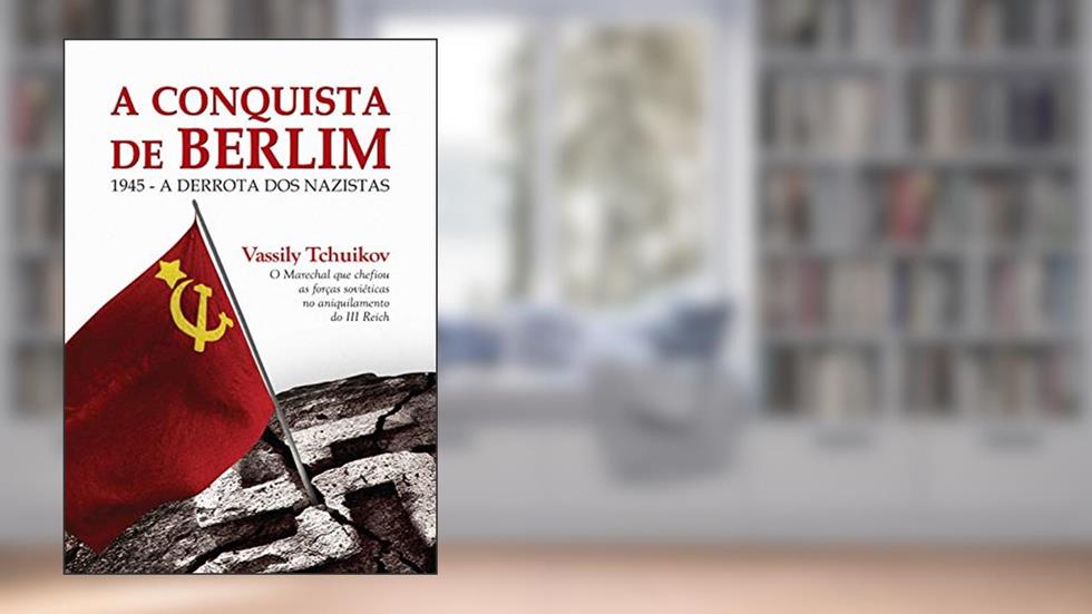 A conquista de Berlim: 1945 - A derrota dos nazistas, do autor Vassily Tchuikov