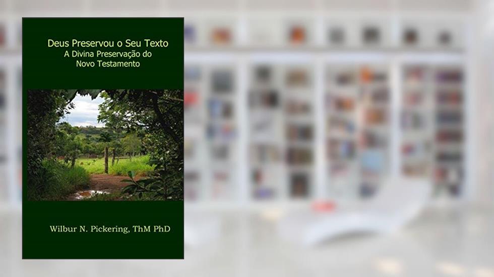 Deus Preservou o Seu Texto: A Divina Preservação do Novo Testamento, do autor Wilbur Pickering Thm PhD