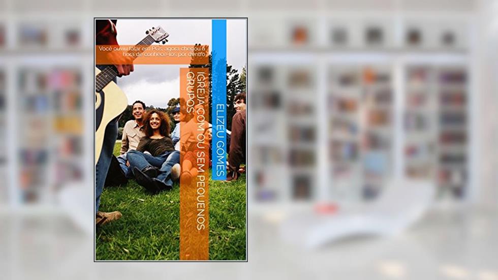 Igreja com ou sem Pequenos Grupos: Você ouviu falar em PGs, agora chegou a hora de conhece-los por dentro, do autor Elizeu Gomes