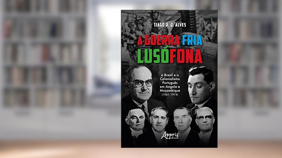A Guerra Fria Lusófona: O Brasil e o Colonialismo Português em Angola e Moçambique, do autor Tiago J. J. Alves