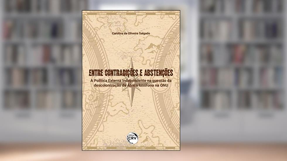 ENTRE CONTRADIÇÕES E ABSTENÇÕES: a Política Externa Independente na questão da descolonização da África lusófona na ONU, do autor Carolina de Oliveira SALGADO