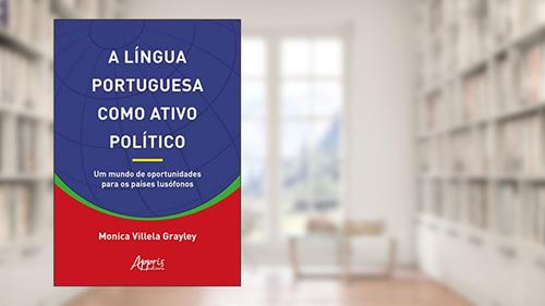 Capa de A língua portuguesa como ativo político: um mundo de oportunidades para os países lusófonos, do autor Monica Villela Grayley