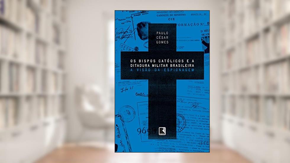 Os bispos católicos e a ditadura militar brasileira: A visão da espionagem, do autor Paulo César Gomes