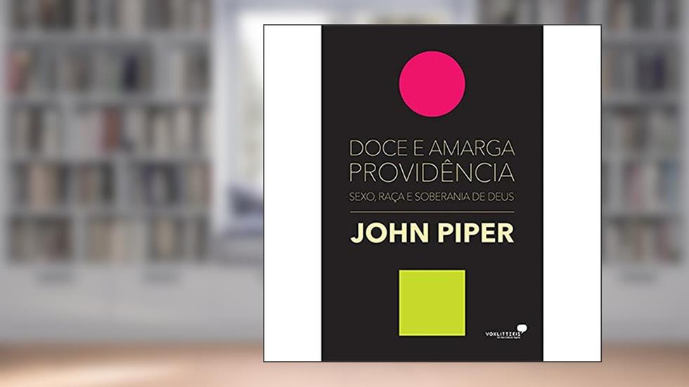 Doce e amarga providência: Sexo, raça e soberania de Deus, do autor John Piper