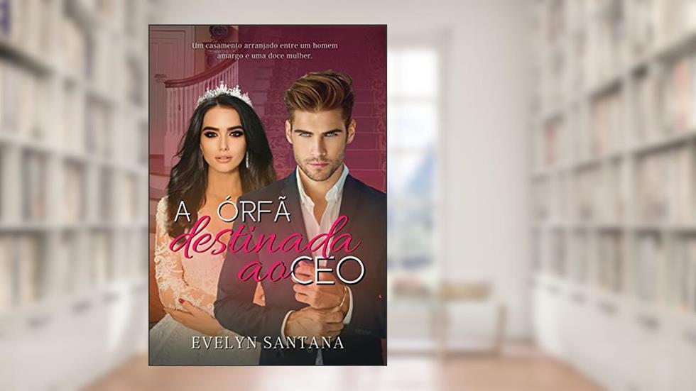 A Órfã Destinada ao CEO: Um casamento arranjado entre um homem amargo e uma doce mulher, do autor Evelyn Santana