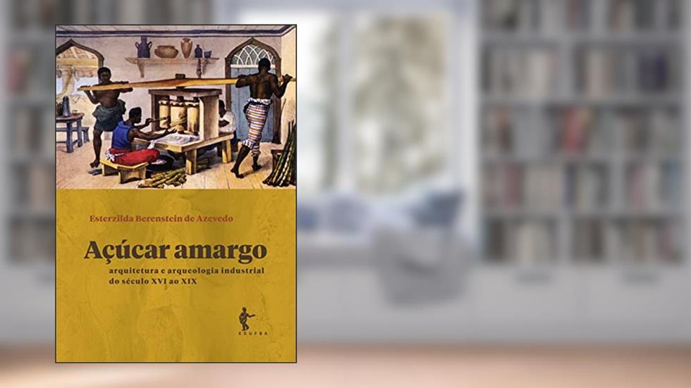 Açúcar amargo: arquitetura e arqueologia industrial do século XVI ao XIX, do autor Esterzilda Berenstein de Azevedo