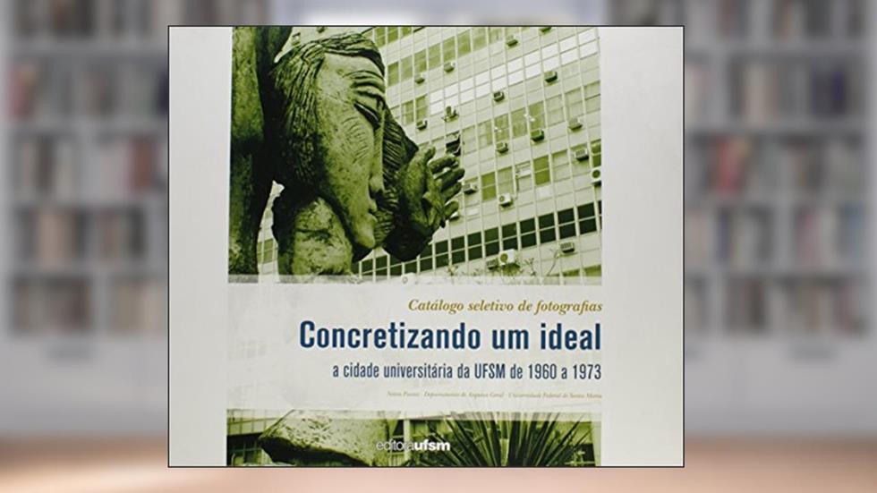 Concretizando Um Ideal. A Cidade Universitária da UFSM de 1960 a 1973, do autor Neiva Pavesi