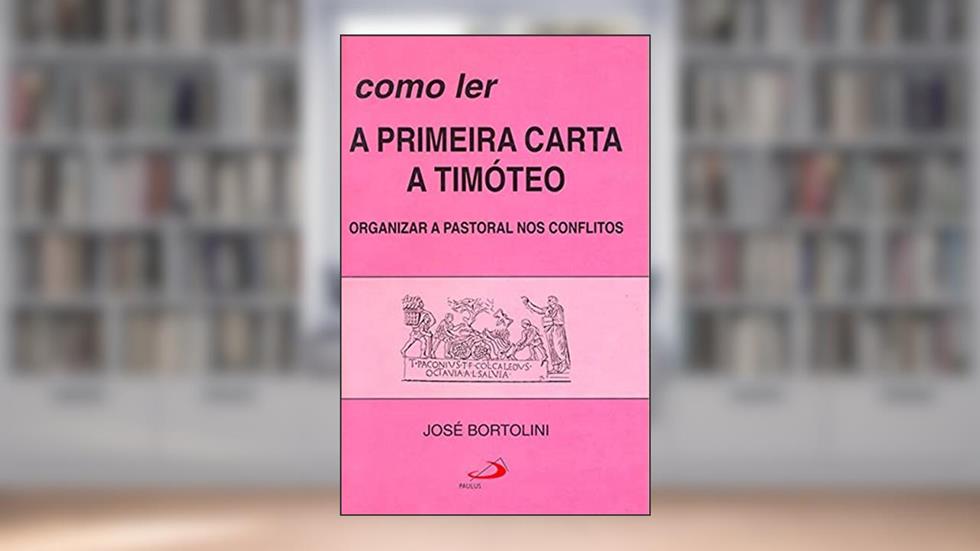 Como ler a Primeira Carta a Timóteo: Organizar a Pastoral nos Conflitos, do autor José Bortolini