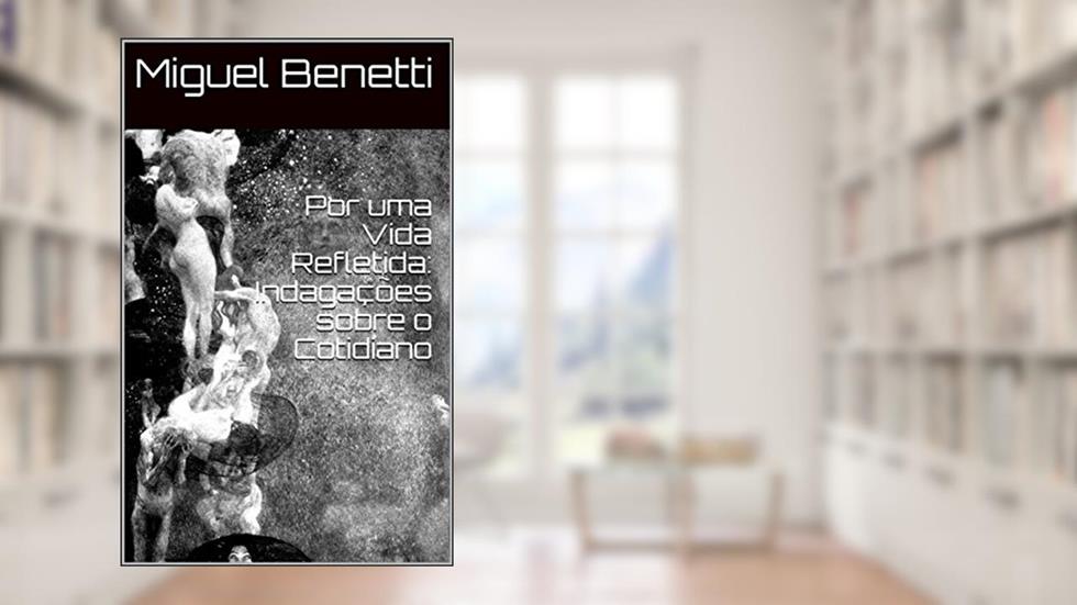 Por uma Vida Refletida: Indagações sobre o Cotidiano, do autor Miguel Benetti