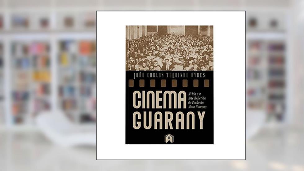 Cinema Guarany - a Vida e a Arte Refletida do Porão da Alma Humana, do autor João Carlos Toquinho