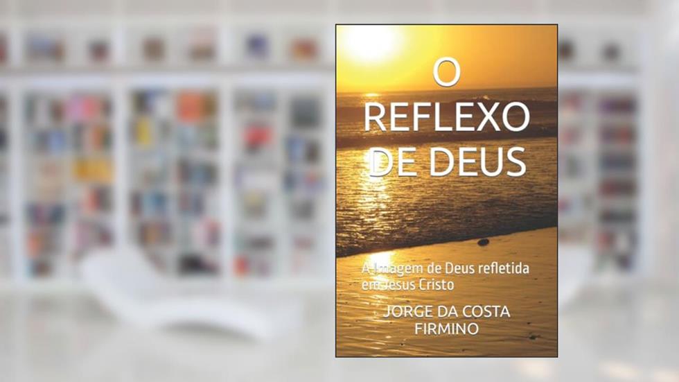 O Reflexo de Deus: A Imagem de Deus refletida em Jesus Cristo, do autor Jorge Da Costa Firmino