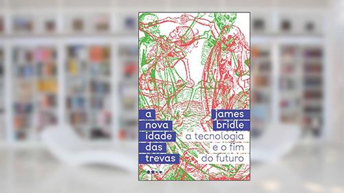 A nova idade das trevas: A tecnologia e o fim do futuro, do autor James Bridle