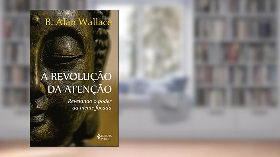 A revolução da atenção: Revelando o poder da mente focada, do autor B. Alan Wallace
