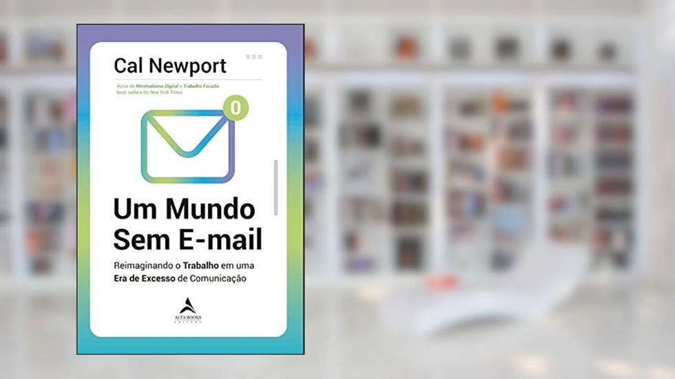 Um Mundo Sem E-mail: Reimaginando o Trabalho em uma era de Excesso de Comunicação, do autor Cal Newport