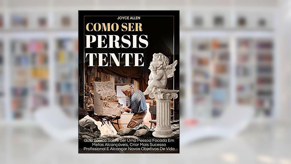 Como Ser Persistente: Guia Básico Sobre Ser Uma Pessoa Focada Em Metas Alcançáveis, Criar Mais Sucesso Profissional E Alcançar Novos Objetivos De Vida, do autor Joyce Allen