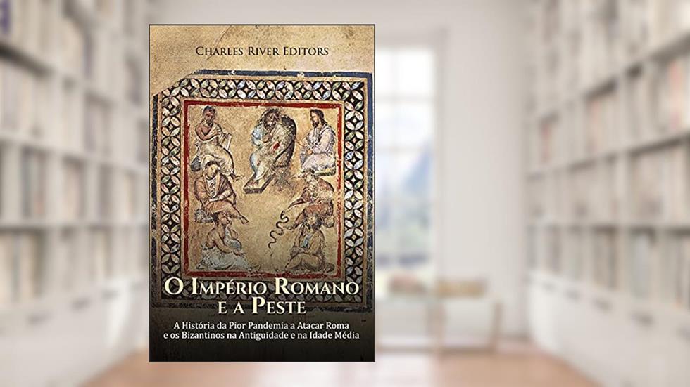 O Império Romano e a Peste: A História da Pior Pandemia a Atacar Roma e os Bizantinos na Antiguidade e na Idade Média, do autor Charles River Editors