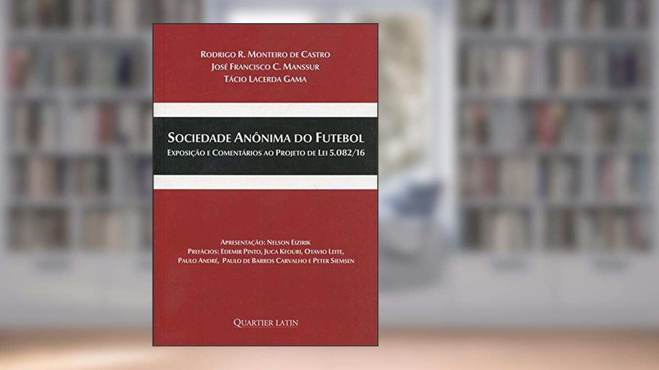 Sociedade Anônima de Futebol. Exposição e Comentários ao Projeto de Lei 5082/16, do autor Rodrigo R. Monteiro de Castro; José Francisco C. Manssur; Tácio Lacerda Gama