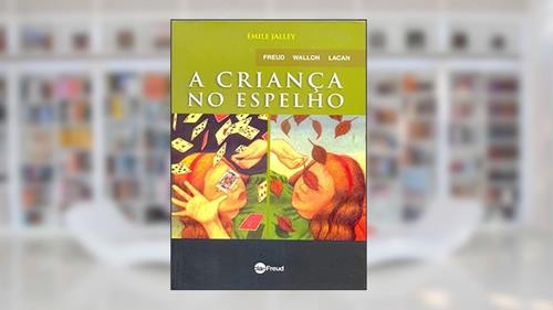 Capa de A Criança no Espelho: Freud, Wallon, Lacan, do autor Émile Jalley