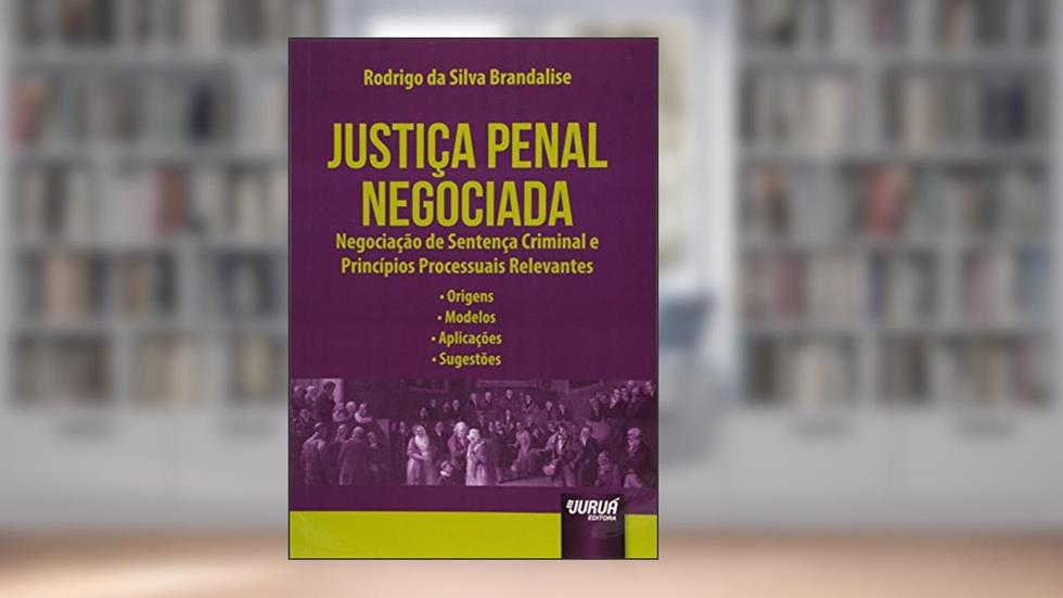 Justiça Penal Negociada: Negociação de Sentença Criminal e Princípios Processuais Relevantes - Origens - Modelos - Aplicações - Sugestões, do autor Rodrigo da Silva Brandalise