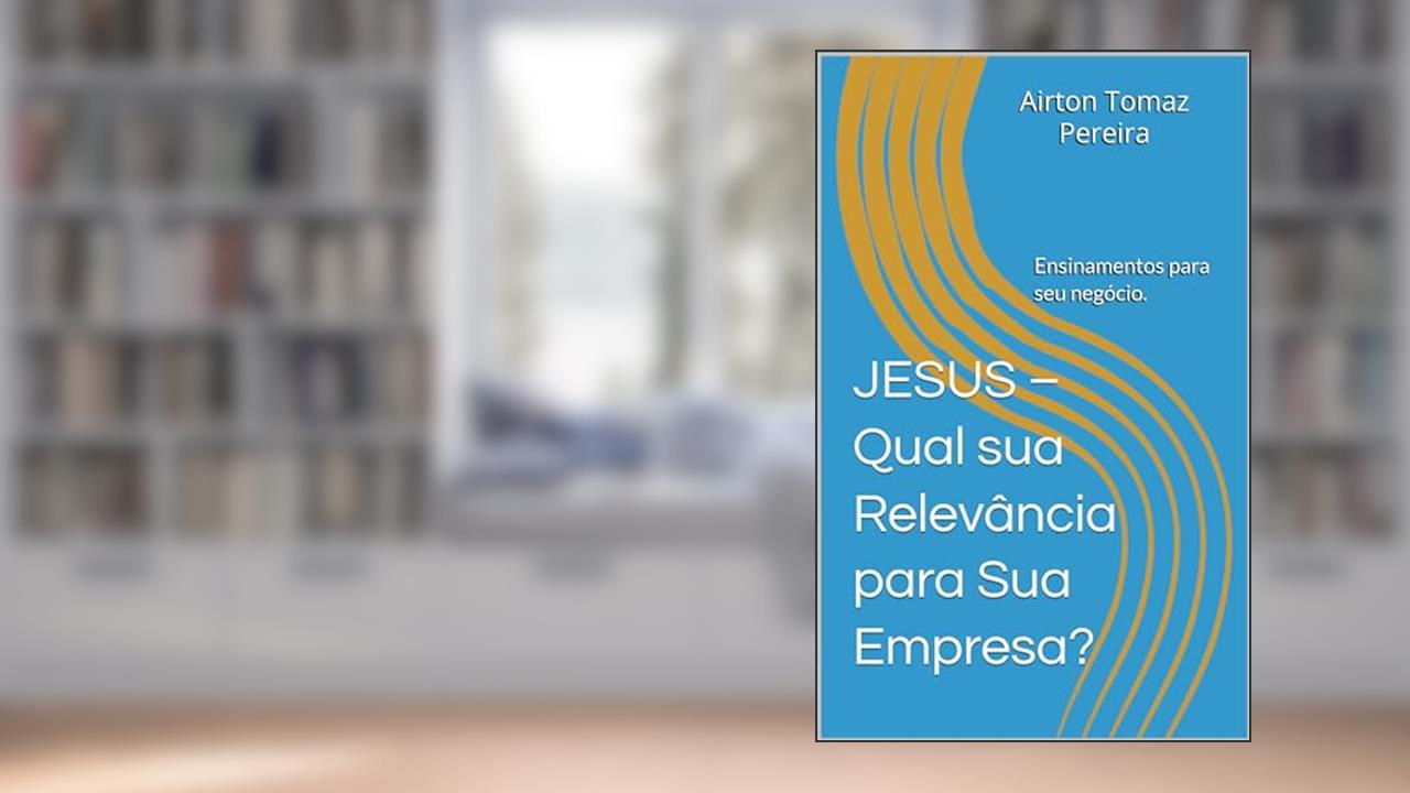 JESUS - Qual sua Relevância para Sua Empresa?: Ensinamentos Relevantes., do autor Airton Tomaz Pereira; Airton Tomaz Pereira