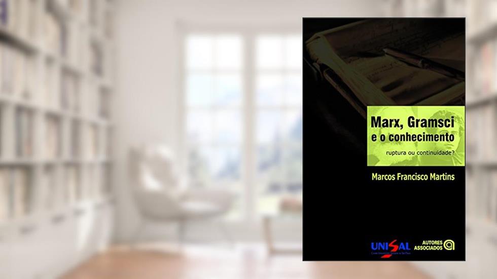 Marx, Gramsci e o Conhecimento. Ruptura ou Continuidade, do autor Marcos Francisco Martins