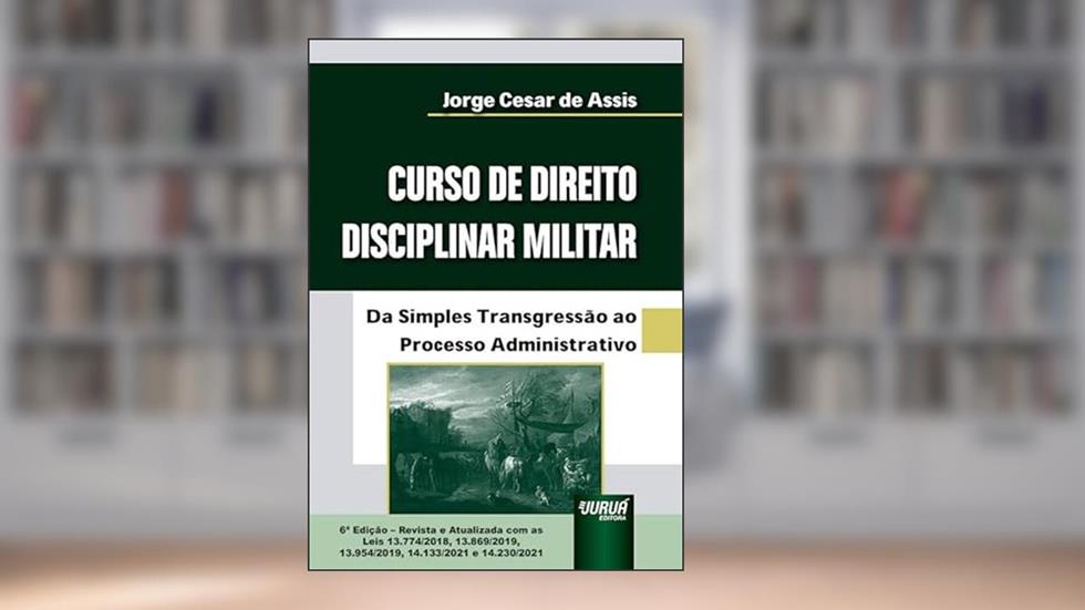 Curso de Direito Disciplinar Militar - Da Simples Transgressão ao Processo Administrativo - com as Leis 13.774/2018, 13.869/2019, 13.954/2019, 14.133/2021 e 14.230/2021, do autor Jorge César de Assis