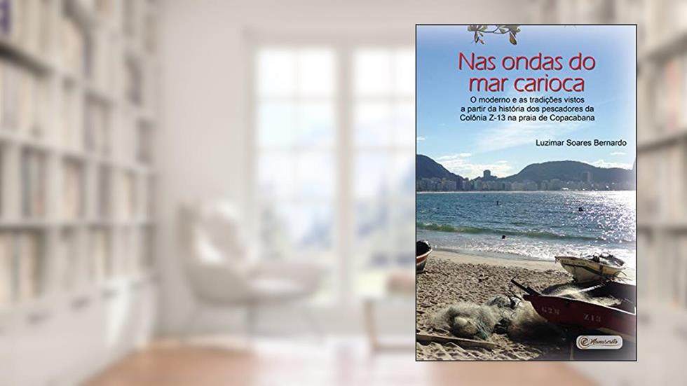 Nas ondas do mar carioca:: o moderno e as tradições vistos a partir da história dos pescadores da Colônia Z-13 na praia de Copacabana, do autor Luzimar Soares Bernardo