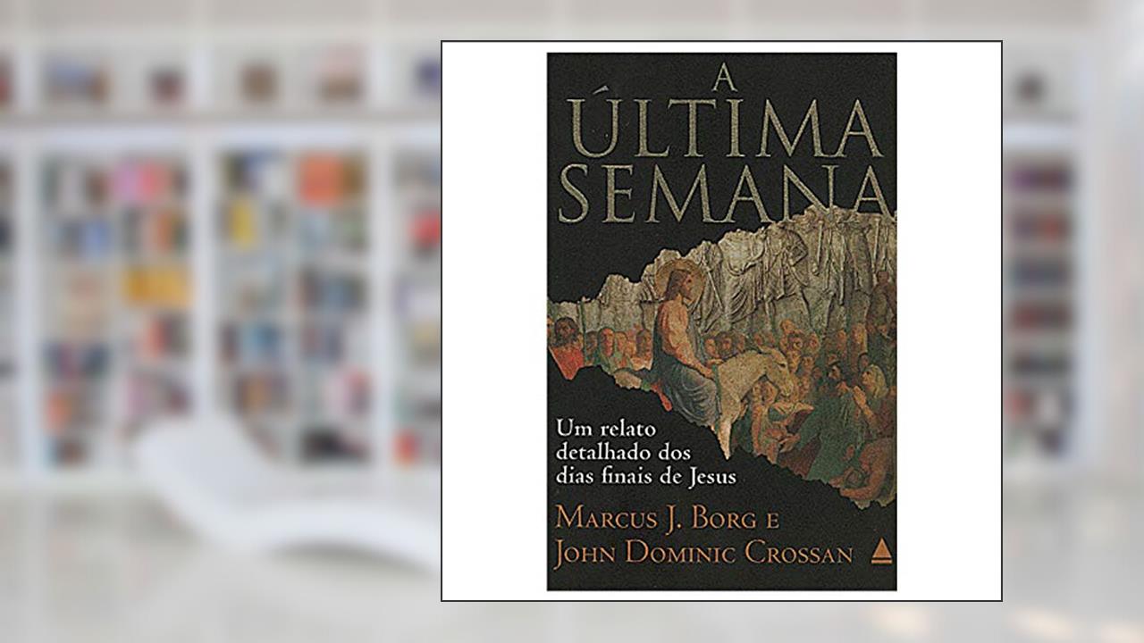 Última Semana. Um Relato Detalhado Dos Dias Finais De Jesus, do autor Marcus J. Borg; John D. Crossan