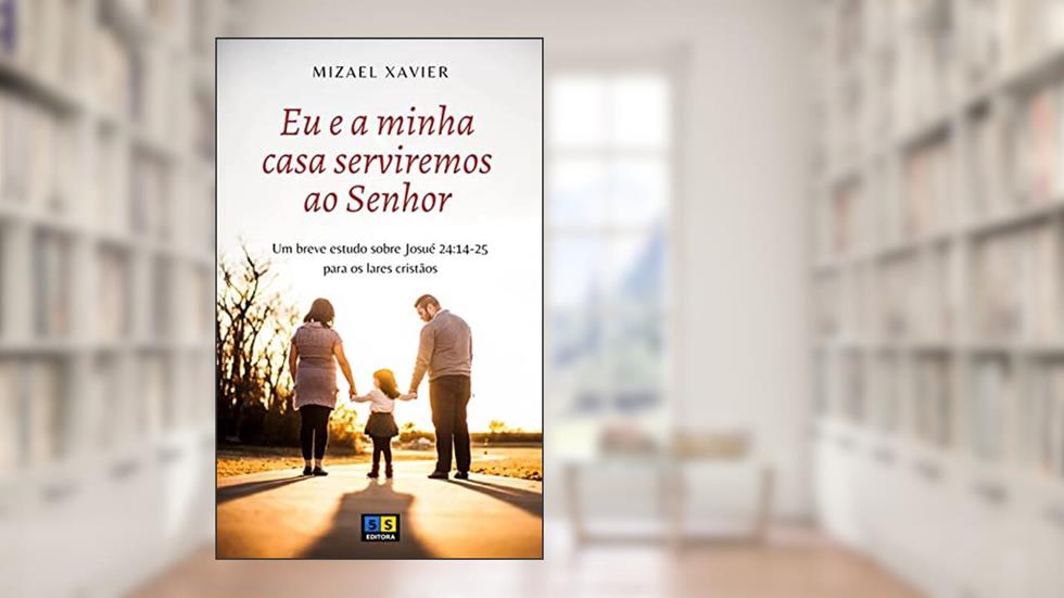 EU E A MINHA CASA SERVIREMOS AO SENHOR: Um breve estudo sobre Josué 24:14-25 para os lares cristãos, do autor Mizael Xavier