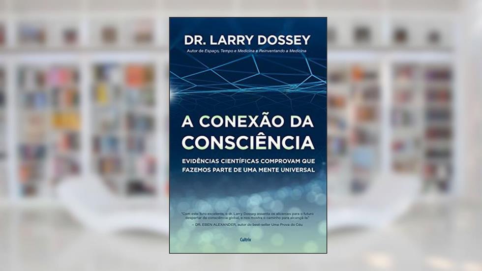 A Conexão da Consciência: Evidências Científicas Comprovam que Fazemos Parte de uma Mente Universal, do autor Larry Dossey