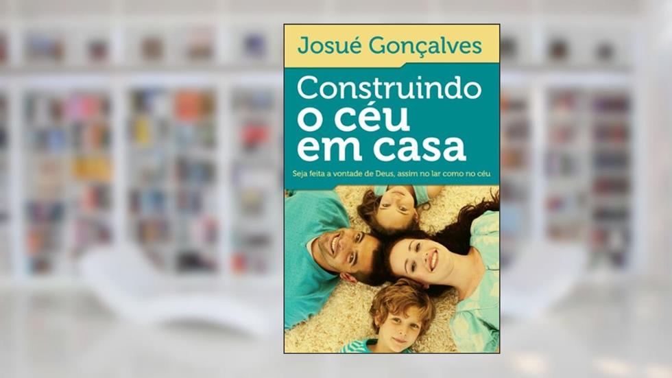 Construindo o céu em casa: Seja feita a vontade de Deus, assim no lar como no céu, do autor Josué Gonçalves