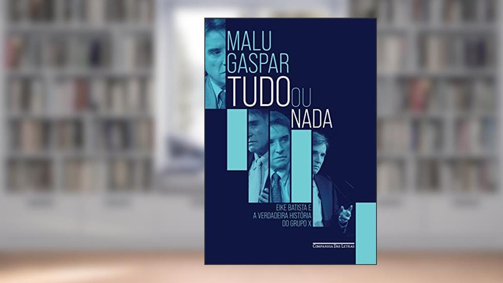 Tudo ou nada: Eike Batista e a verdadeira história do grupo X, do autor Malu Gaspar