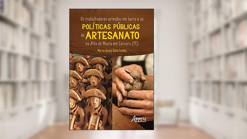 Os Trabalhadores Artesãos em Barro e as Políticas Públicas de Artesanato no Alto do Moura em Caruaru (PE), do autor Myrna Suely Silva Lorêto