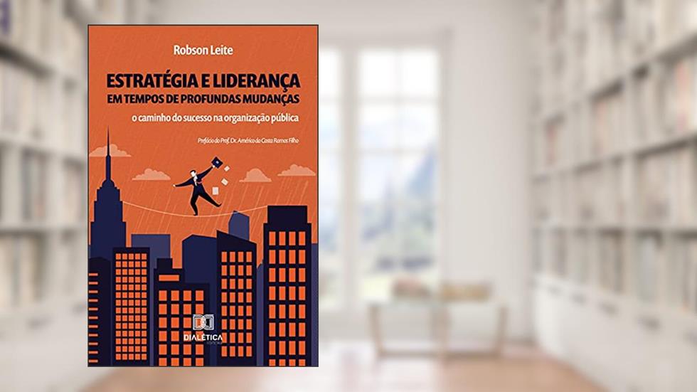 Estratégia e liderança em tempos de profundas mudanças: o caminho do sucesso na organização pública, do autor Robson Leite