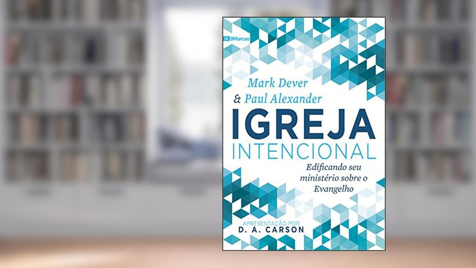Igreja Intencional: Edificando seu ministério sobre o Evangelho, do autor Mark Dever; Paul Alexander