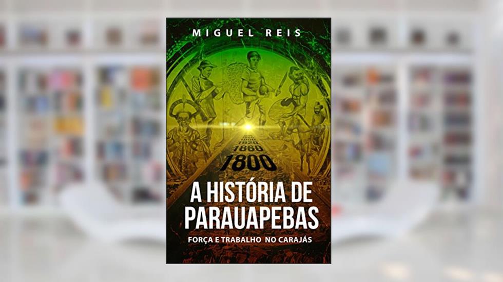 A História de Parauapebas: Força e Trabalho no Carajás, do autor Miguel Reis