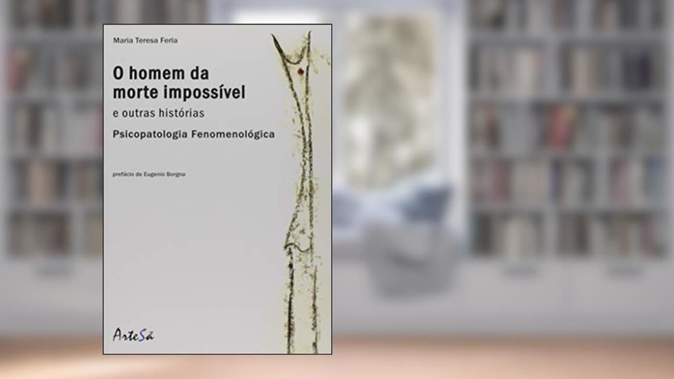 O Homem da Morte Impossível e Outras Histórias: Psicopatologia Fenomenológica, do autor Maria Teresa Ferla