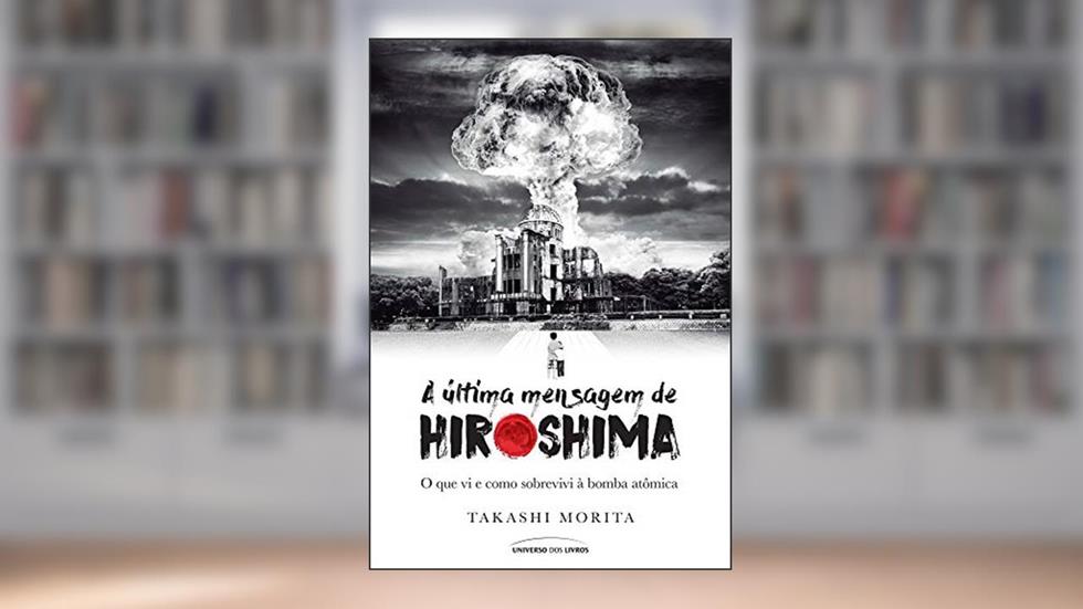 A última mensagem de Hiroshima: O que vi e como sobrevivi à bomba atômica, do autor Takashi Morita