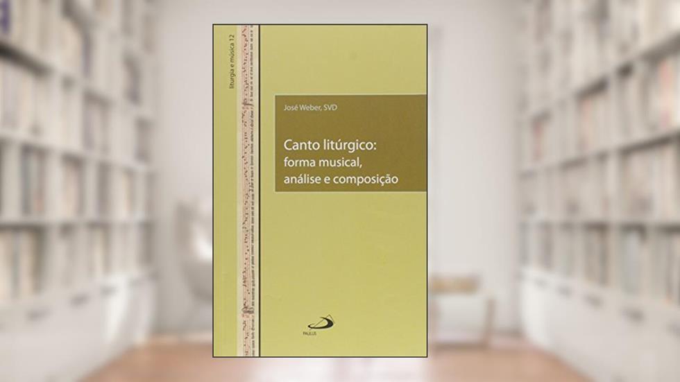 Canto Litúrgico: Forma Musical, Análise e Composição, do autor José Weber